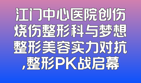 江门中心医院创伤烧伤整形科与梦想整形美容实力对抗，整形PK战启幕