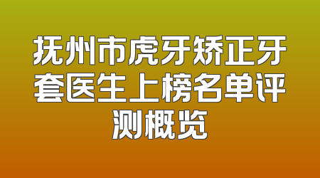 抚州市虎牙矫正牙套医生上榜名单评测概览