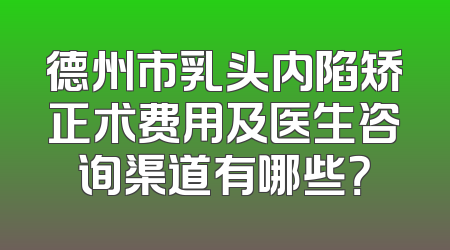 德州市乳头内陷矫正术费用及医生咨询渠道有哪些？