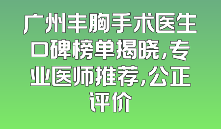 广州丰胸手术医生口碑榜单揭晓，专业医师推荐，公正评价
