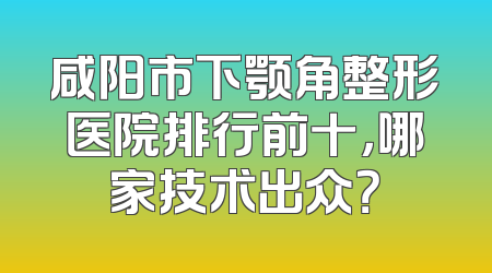咸阳市下颚角整形医院排行前十，哪家技术出众？
