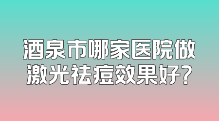 酒泉市哪家医院做激光祛痘效果好？