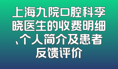 上海九院口腔科李晓医生的收费明细、个人简介及患者反馈评价