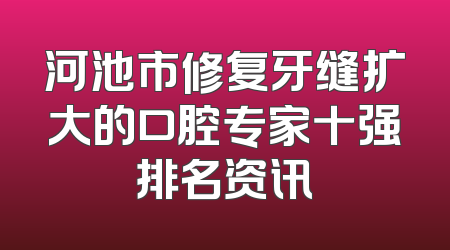 河池市修复牙缝扩大的口腔专家十强排名资讯