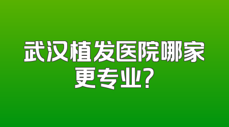 武汉植发医院哪家更专业？