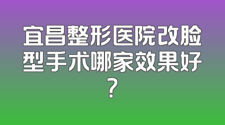 宜昌整形医院改脸型手术哪家效果好？
