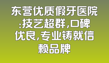 东营优质假牙医院：技艺超群，口碑优良，专业铸就信赖品牌