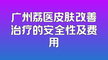 广州荔医皮肤改善治疗的安全性及费用