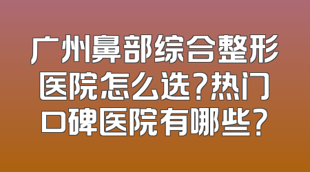 广州鼻部综合整形医院怎么选？热门口碑医院有哪些？