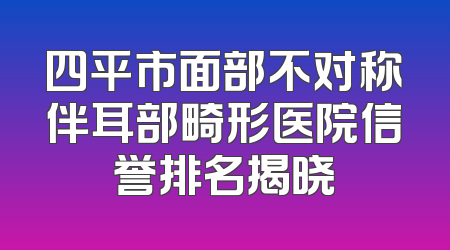 四平市面部不对称伴耳部畸形医院信誉排名揭晓