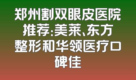 郑州割双眼皮医院推荐：美莱、东方整形和华领医疗口碑佳