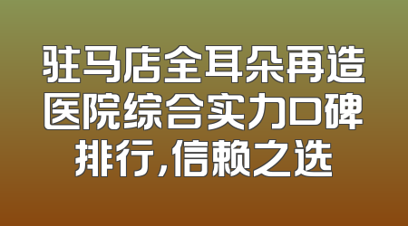 驻马店全耳朵再造医院综合实力口碑排行，信赖之选