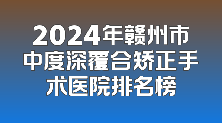 2024年赣州市中度深覆合矫正手术医院排名榜