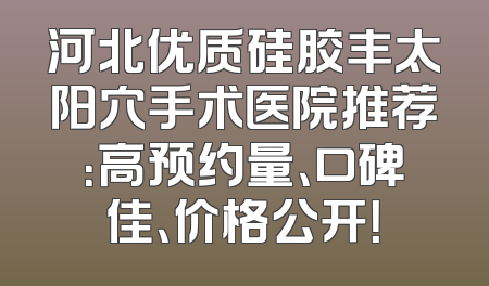 河北优质硅胶丰太阳穴手术医院推荐：高预约量、口碑佳、价格公开！