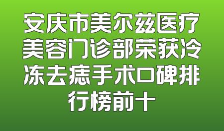 安庆市美尔兹医疗美容门诊部荣获冷冻去痣手术口碑排行榜前十