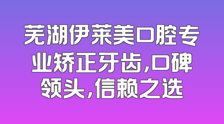 芜湖伊莱美口腔专业矫正牙齿，口碑领头，信赖之选