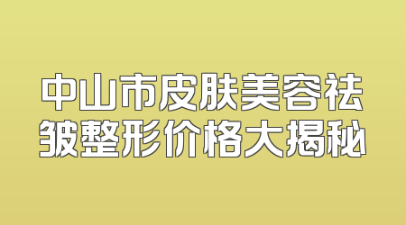中山市皮肤美容祛皱整形价格大揭秘