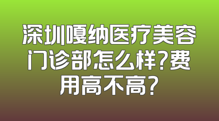 深圳嘎纳医疗美容门诊部怎么样？费用高不高？