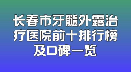 长春市牙髓外露治疗医院前十排行榜及口碑一览