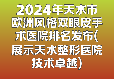 2024年天水市欧洲风格双眼皮手术医院排名发布(展示天水整形医院技术卓越)