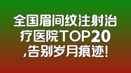 全国眉间纹注射治疗医院TOP20，告别岁月痕迹！