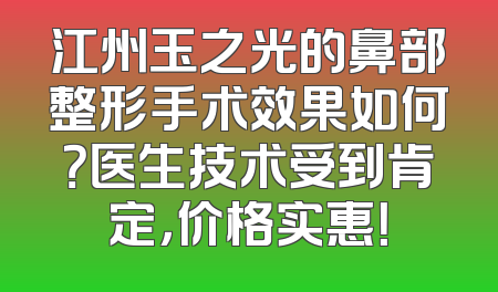 江州玉之光的鼻部整形手术效果如何？医生技术受到肯定，价格实惠！