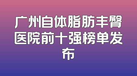 广州自体脂肪丰臀医院前十强榜单发布