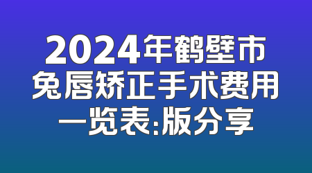 2024年鹤壁市兔唇矫正手术费用一览表：版分享