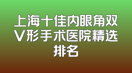 上海十佳内眼角双V形手术医院精选排名