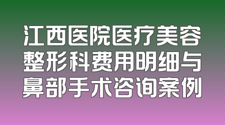 江西医院医疗美容整形科费用明细与鼻部手术咨询案例