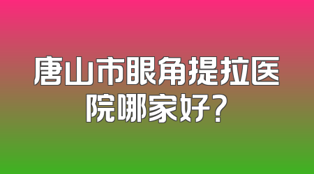唐山市眼角提拉医院哪家好？