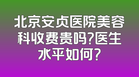 北京安贞医院美容科收费贵吗？医生水平如何？