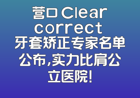 营口 Clearcorrect 牙套矫正专家名单公布，实力比肩公立医院！