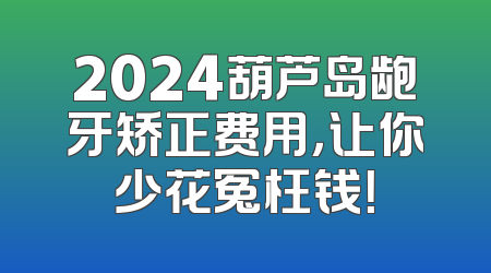 2024葫芦岛龅牙矫正费用，让你少花冤枉钱！