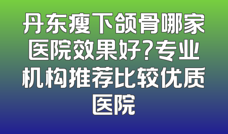 丹东瘦下颌骨哪家医院效果好？专业机构推荐比较优质医院