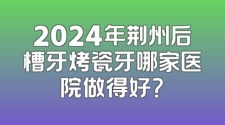 2024年荆州后槽牙烤瓷牙哪家医院做得好？