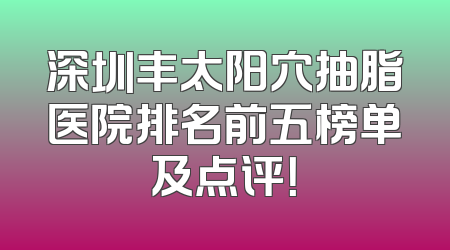 深圳丰太阳穴抽脂医院排名前五榜单及点评！