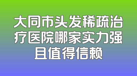 大同市头发稀疏治疗医院哪家实力强且值得信赖
