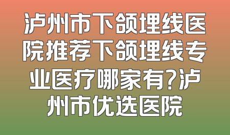 泸州市下颌埋线医院推荐下颌埋线专业医疗哪家有？泸州市优选医院