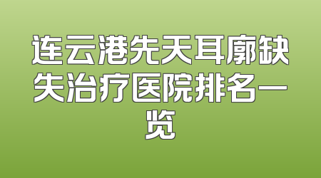 连云港先天耳廓缺失治疗医院排名一览