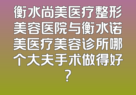 衡水尚美医疗整形美容医院与衡水诺美医疗美容诊所哪个大夫手术做得好？