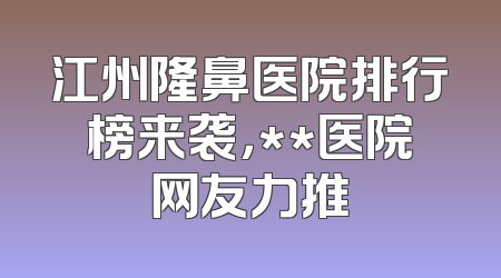 江州隆鼻医院排行榜来袭，**医院网友力推