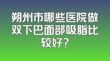 朔州市哪些医院做双下巴面部吸脂比较好？