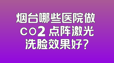 烟台哪些医院做 co2 点阵激光洗脸效果好？
