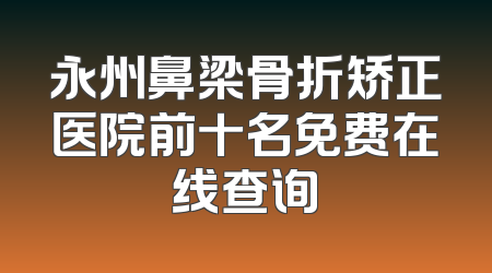 永州鼻梁骨折矫正医院前十名免费在线查询