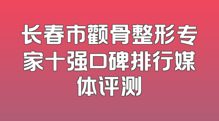 长春市颧骨整形专家十强口碑排行媒体评测