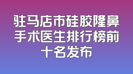 驻马店市硅胶隆鼻手术医生排行榜前十名发布