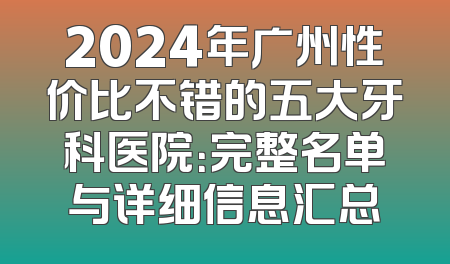 2024年广州性价比不错的五大牙科医院：完整名单与详细信息汇总