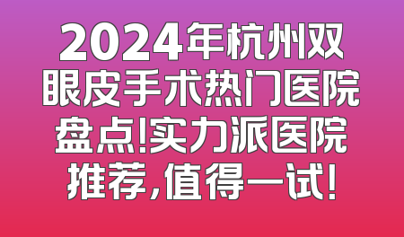 2024年杭州双眼皮手术热门医院盘点！实力派医院推荐，值得一试！