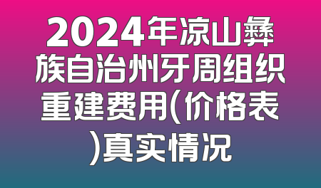 2024年凉山彝族自治州牙周组织重建费用（价格表）真实情况